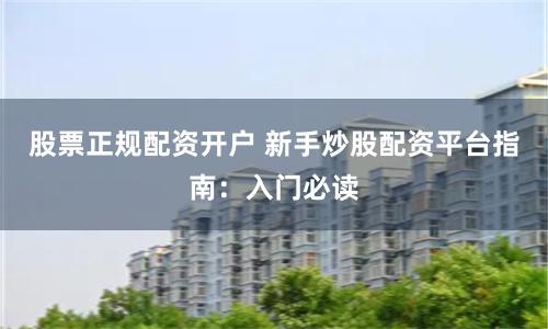 股票正规配资开户 新手炒股配资平台指南:入门必读