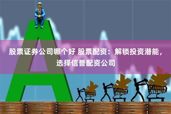 股票证券公司哪个好 股票配资：解锁投资潜能，选择信誉配资公司