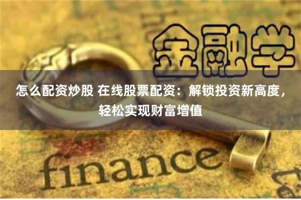怎么配资炒股 在线股票配资：解锁投资新高度，轻松实现财富增值