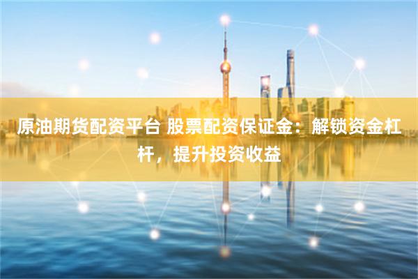 原油期货配资平台 股票配资保证金:解锁资金杠杆,提升投资收益