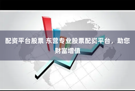 配资平台股票 东营专业股票配资平台,助您财富增值