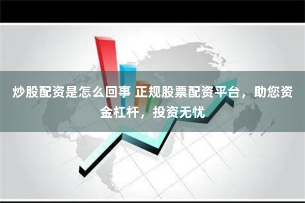 炒股配资是怎么回事 正规股票配资平台,助您资金杠杆,投资无忧