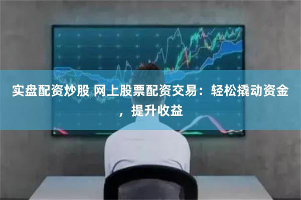 实盘配资炒股 网上股票配资交易:轻松撬动资金,提升收益