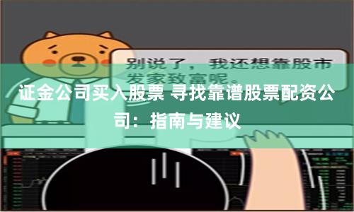 证金公司买入股票 寻找靠谱股票配资公司:指南与建议