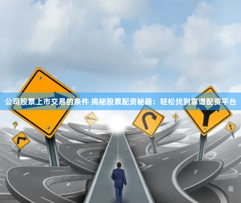 公司股票上市交易的条件 揭秘股票配资秘籍:轻松找到靠谱配资平台