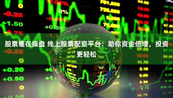 股票谁在操盘 线上股票配资平台：助你资金倍增，投资更轻松