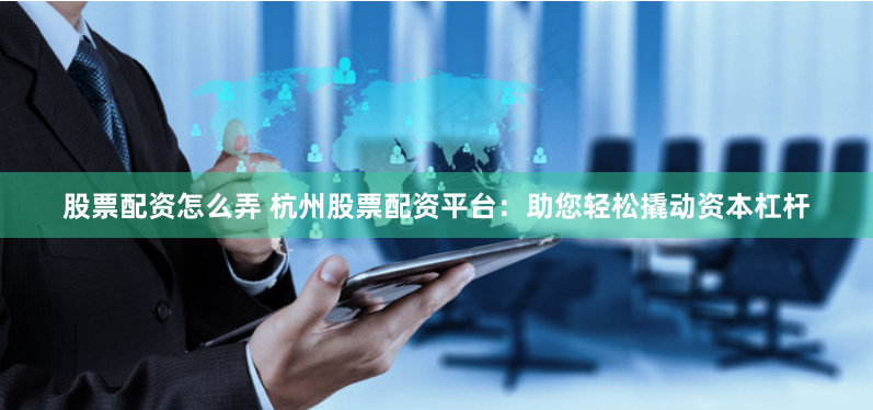 股票配资怎么弄 杭州股票配资平台:助您轻松撬动资本杠杆