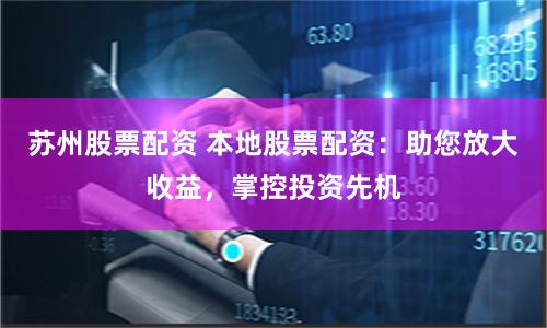 苏州股票配资 本地股票配资:助您放大收益,掌控投资先机