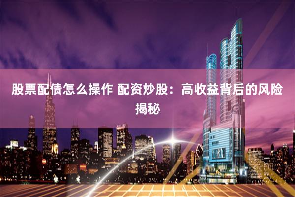 股票配债怎么操作 配资炒股:高收益背后的风险揭秘
