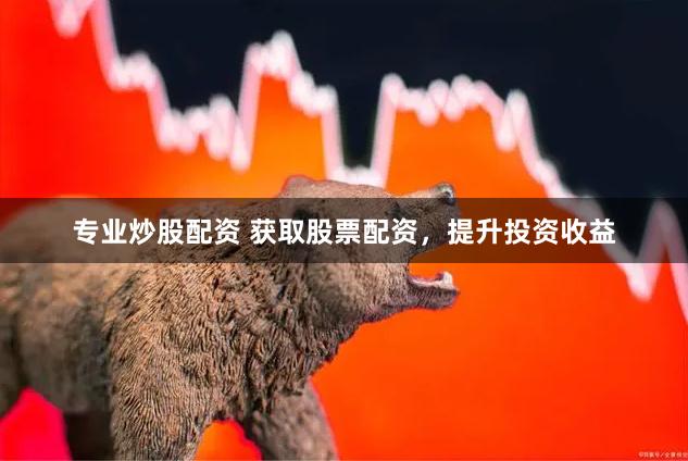 专业炒股配资 获取股票配资，提升投资收益
