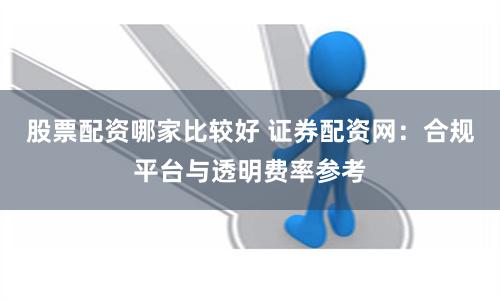 股票配资哪家比较好 证券配资网:合规平台与透明费率参考