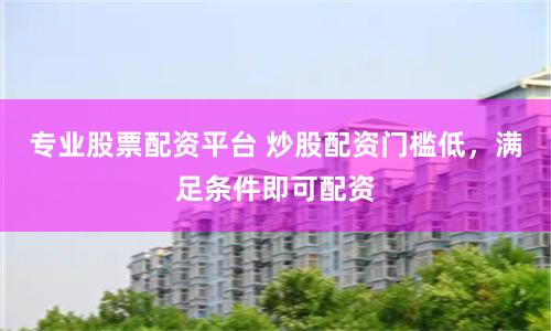 专业股票配资平台 炒股配资门槛低，满足条件即可配资