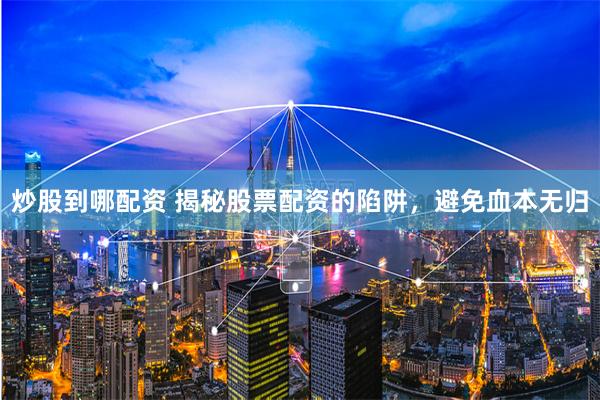 炒股到哪配资 揭秘股票配资的陷阱，避免血本无归