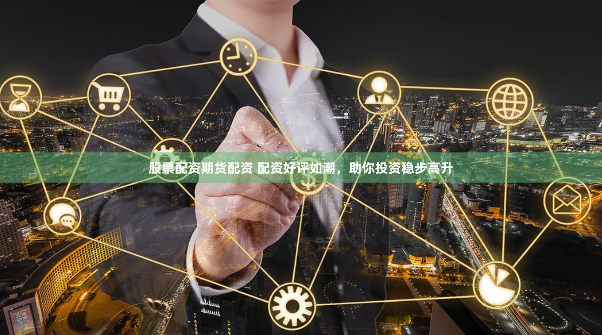 股票配资期货配资 配资好评如潮,助你投资稳步高升
