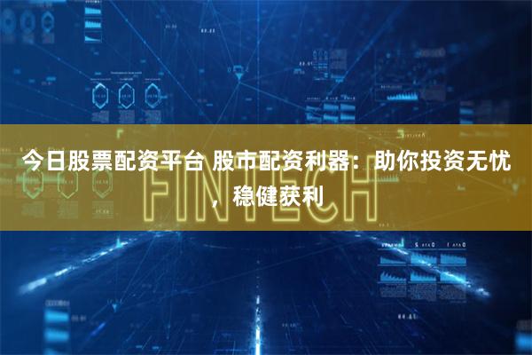 今日股票配资平台 股市配资利器：助你投资无忧，稳健获利