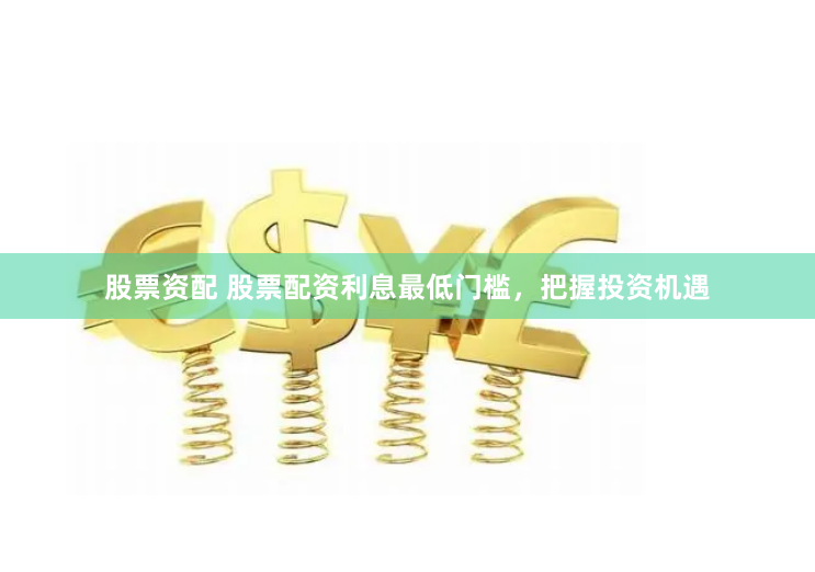 股票资配 股票配资利息最低门槛，把握投资机遇
