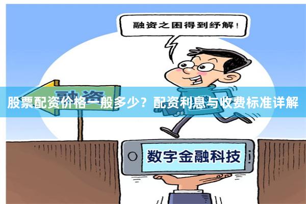 股票配资价格一般多少？配资利息与收费标准详解