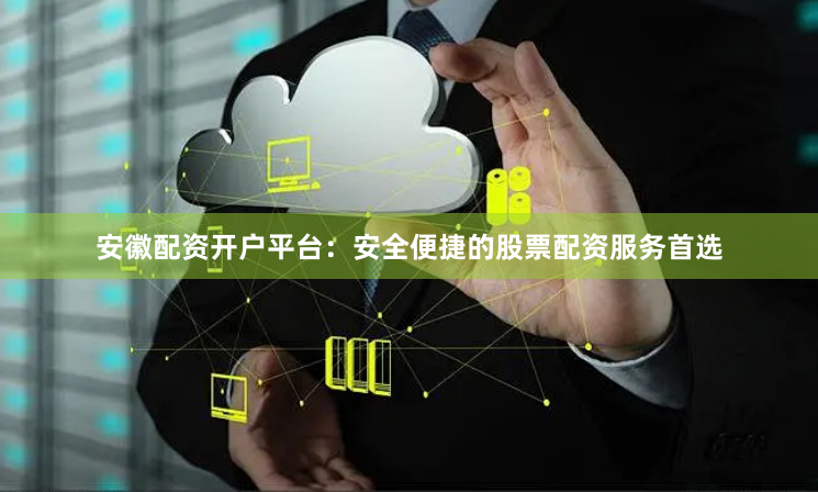安徽配资开户平台：安全便捷的股票配资服务首选