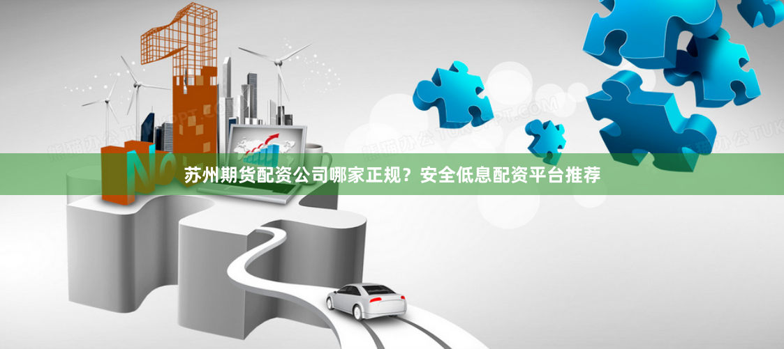 苏州期货配资公司哪家正规？安全低息配资平台推荐