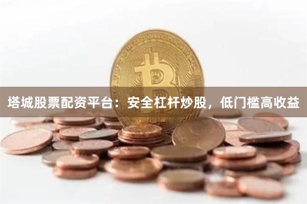 塔城股票配资平台：安全杠杆炒股，低门槛高收益