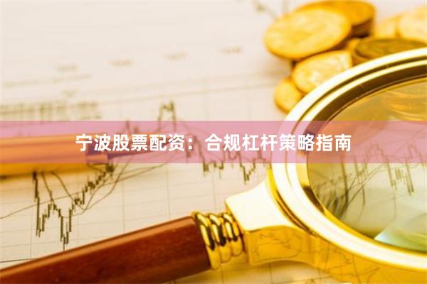 宁波股票配资:合规杠杆策略指南
