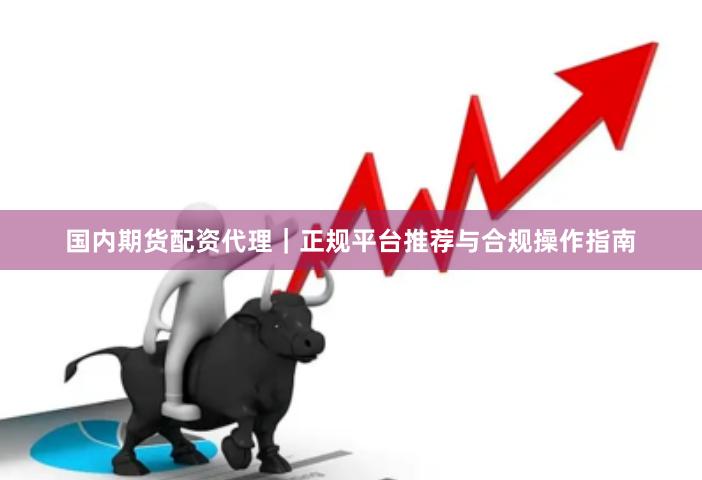国内期货配资代理｜正规平台推荐与合规操作指南