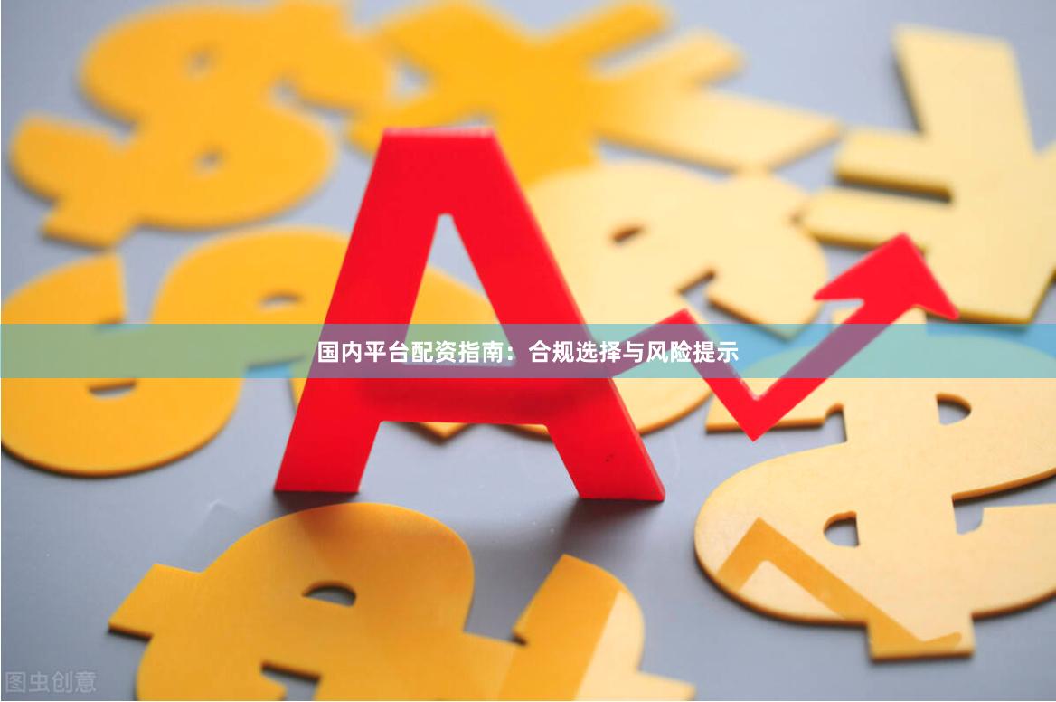 国内平台配资指南：合规选择与风险提示