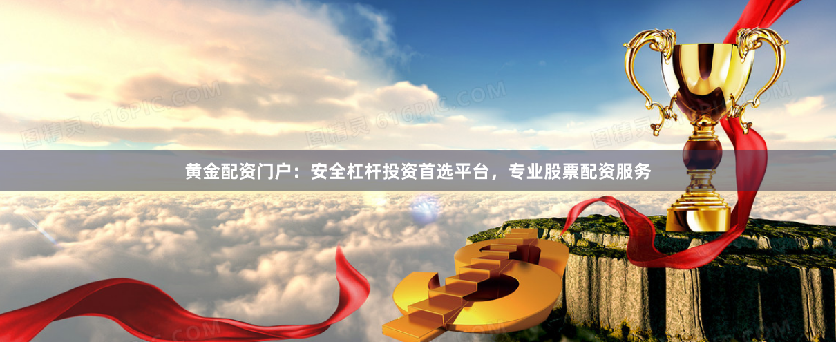 黄金配资门户：安全杠杆投资首选平台，专业股票配资服务