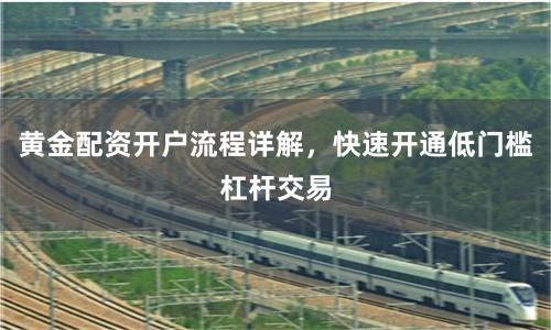 黄金配资开户流程详解，快速开通低门槛杠杆交易