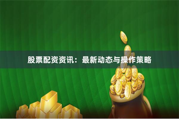 股票配资资讯：最新动态与操作策略