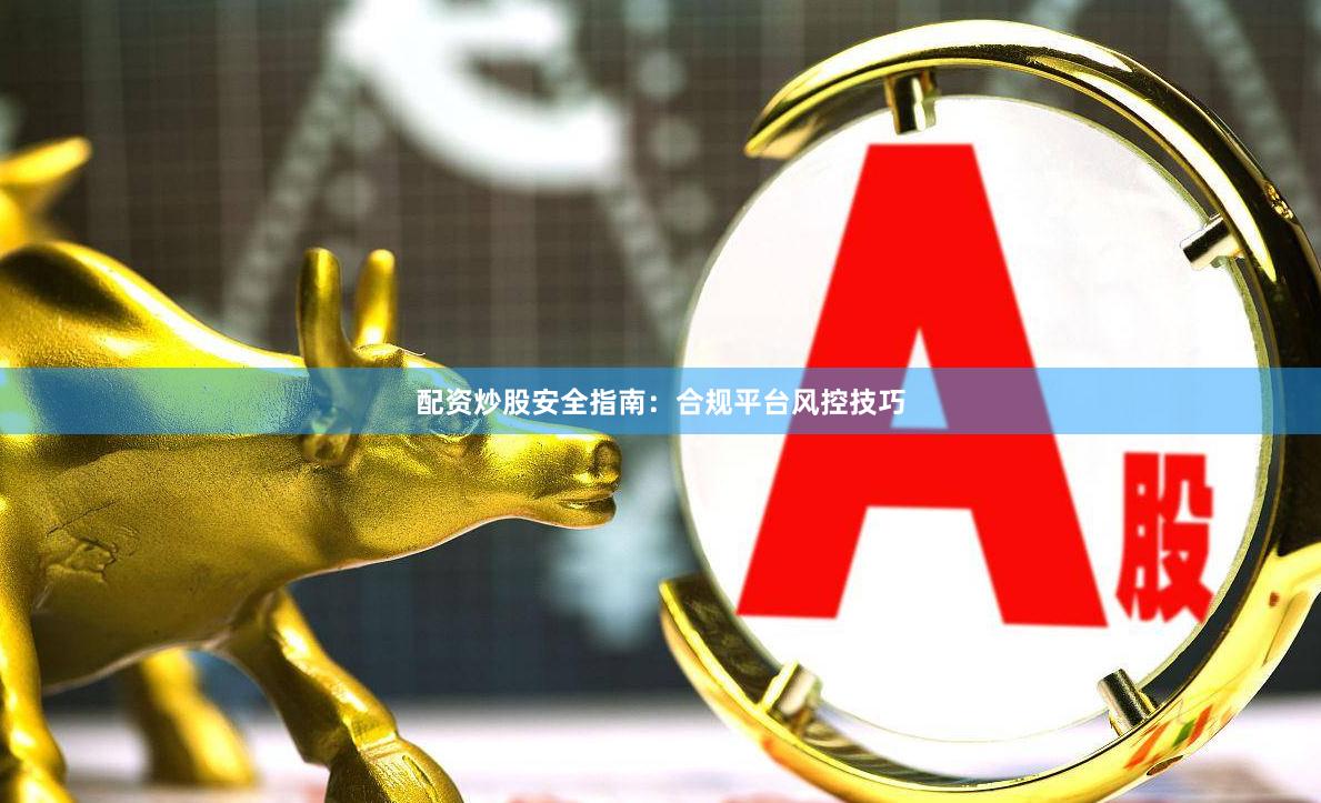 配资炒股安全指南：合规平台风控技巧