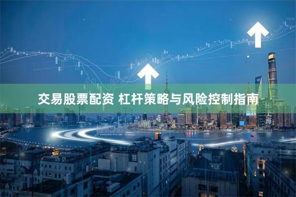 交易股票配资 杠杆策略与风险控制指南