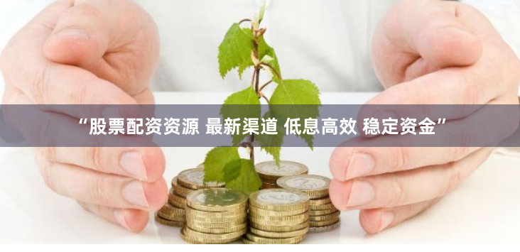 “股票配资资源 最新渠道 低息高效 稳定资金”