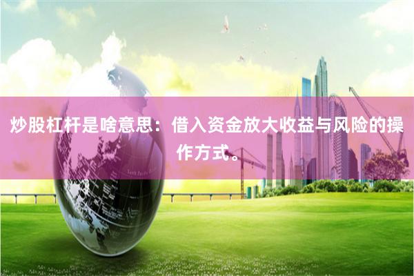 炒股杠杆是啥意思:借入资金放大收益与风险的操作方式。