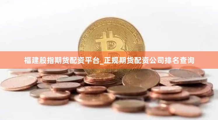 福建股指期货配资平台_正规期货配资公司排名查询