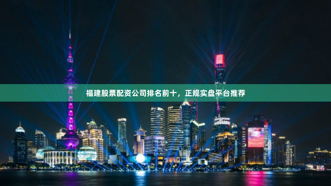 福建股票配资公司排名前十，正规实盘平台推荐