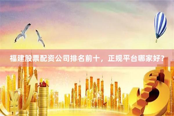 福建股票配资公司排名前十，正规平台哪家好？