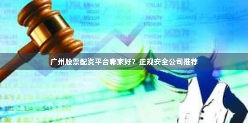 广州股票配资平台哪家好？正规安全公司推荐