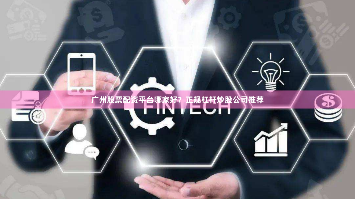 广州股票配资平台哪家好？正规杠杆炒股公司推荐