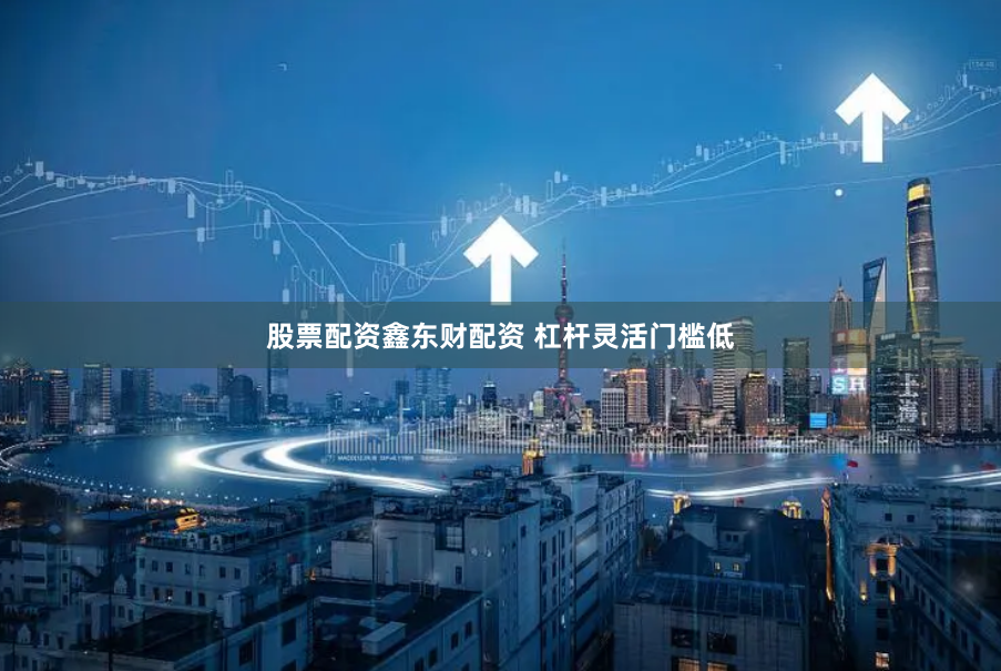 股票配资鑫东财配资 杠杆灵活门槛低