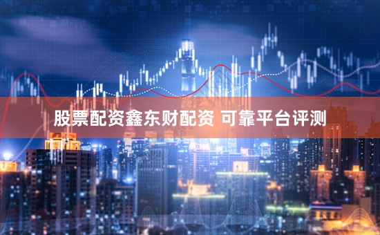 股票配资鑫东财配资 可靠平台评测