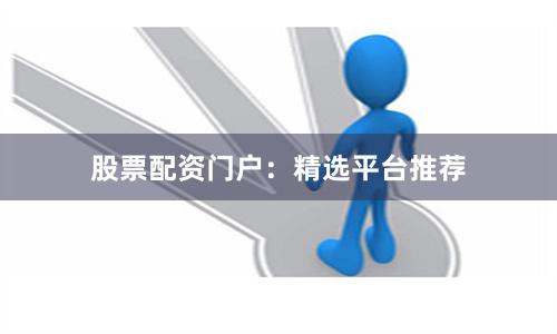 股票配资门户：精选平台推荐
