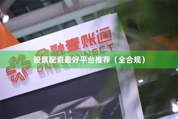 股票配资最好平台推荐（全合规）