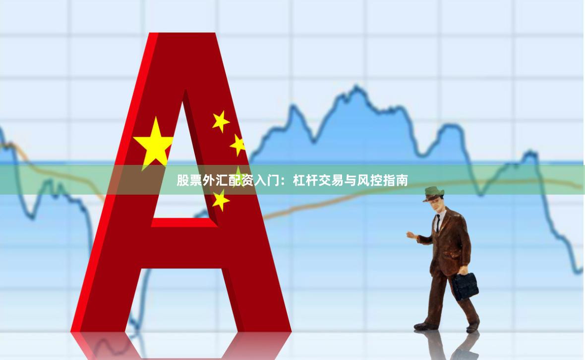 股票外汇配资入门：杠杆交易与风控指南