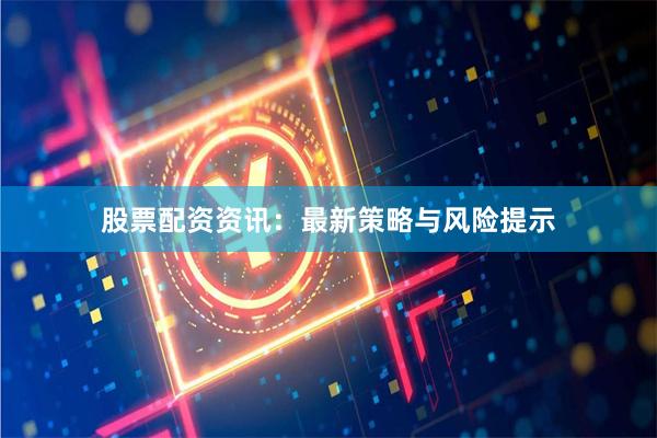 股票配资资讯：最新策略与风险提示