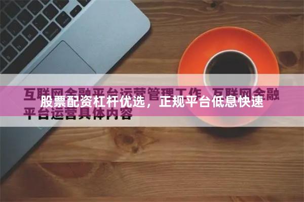 股票配资杠杆优选，正规平台低息快速