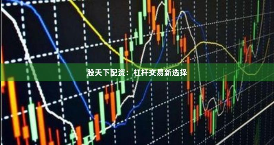 股天下配资：杠杆交易新选择