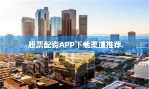 股票配资APP下载渠道推荐