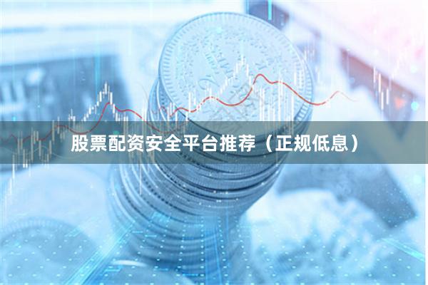 股票配资安全平台推荐（正规低息）