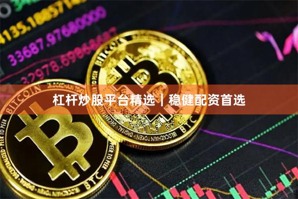 杠杆炒股平台精选｜稳健配资首选